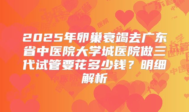 2025年卵巢衰竭去广东省中医院大学城医院做三代试管要花多少钱？明细解析