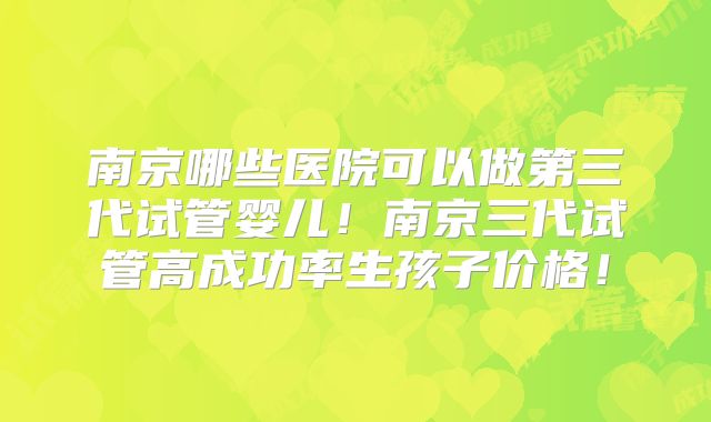 南京哪些医院可以做第三代试管婴儿！南京三代试管高成功率生孩子价格！
