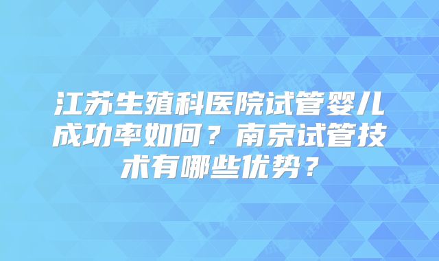 江苏生殖科医院试管婴儿成功率如何?南京试管技术有哪些优势?