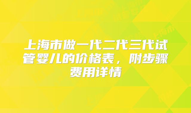 上海市做一代二代三代试管婴儿的价格表，附步骤费用详情