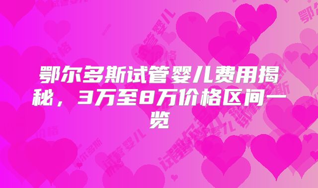 鄂尔多斯试管婴儿费用揭秘，3万至8万价格区间一览