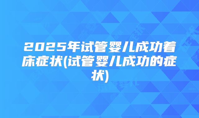 2025年试管婴儿成功着床症状(试管婴儿成功的症状)