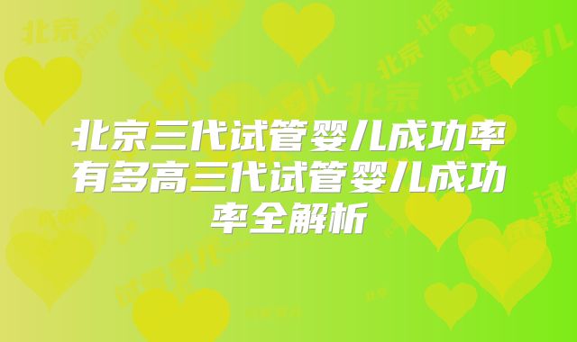 北京三代试管婴儿成功率有多高三代试管婴儿成功率全解析