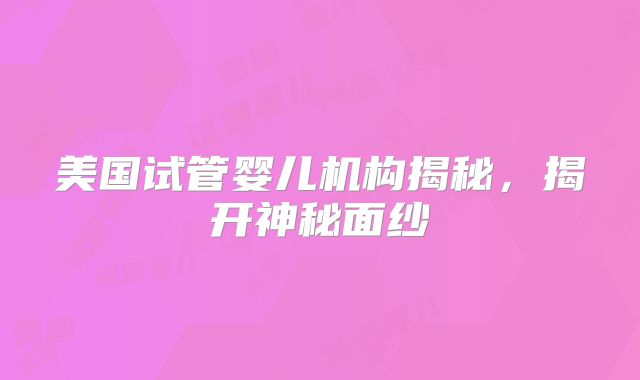 美国试管婴儿机构揭秘，揭开神秘面纱
