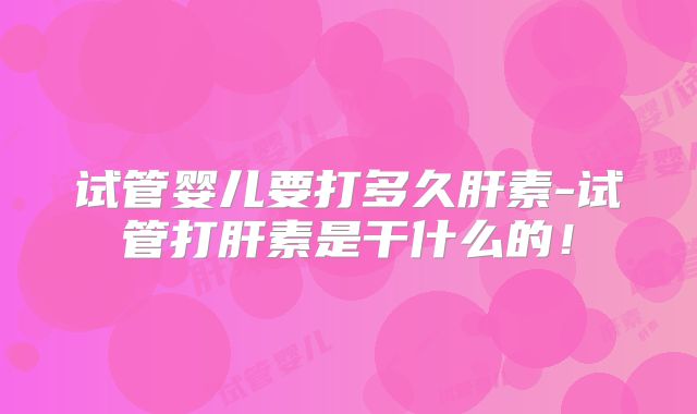 试管婴儿要打多久肝素-试管打肝素是干什么的！