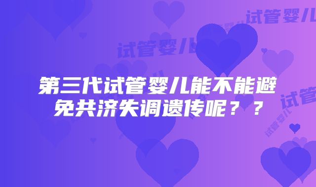 第三代试管婴儿能不能避免共济失调遗传呢？？