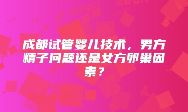 成都试管婴儿技术，男方精子问题还是女方卵巢因素？