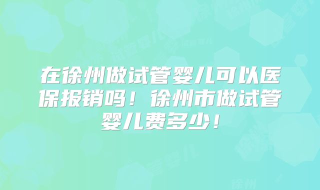 在徐州做试管婴儿可以医保报销吗！徐州市做试管婴儿费多少！