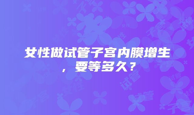 女性做试管子宫内膜增生,要等多久?