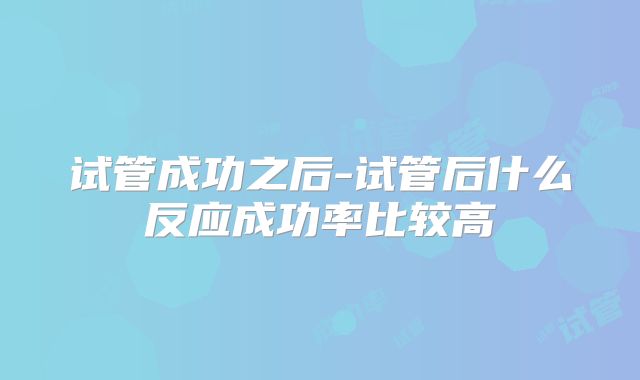试管成功之后-试管后什么反应成功率比较高