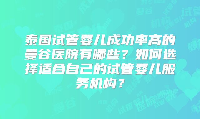 泰国试管婴儿成功率高的曼谷医院有哪些？如何选择适合自己的试管婴儿服务机构？
