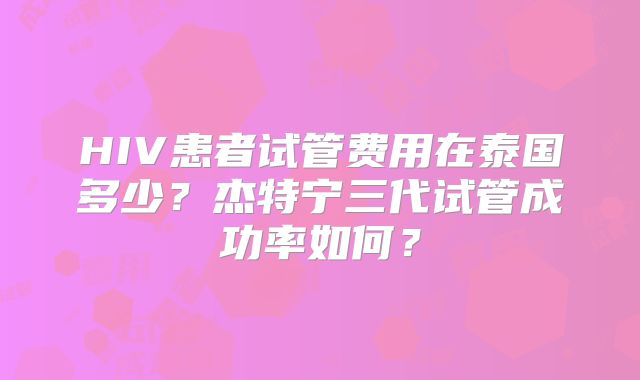 HIV患者试管费用在泰国多少？杰特宁三代试管成功率如何？