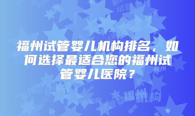 福州试管婴儿机构排名，如何选择最适合您的福州试管婴儿医院？