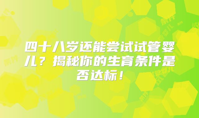 四十八岁还能尝试试管婴儿?揭秘你的生育条件是否达标!