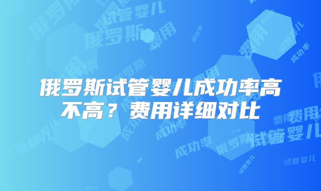 俄罗斯试管婴儿成功率高不高？费用详细对比
