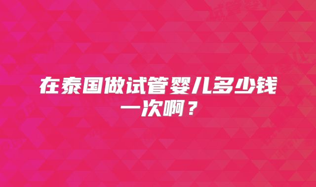 在泰国做试管婴儿多少钱一次啊?