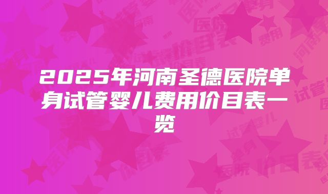 2025年河南圣德医院单身试管婴儿费用价目表一览