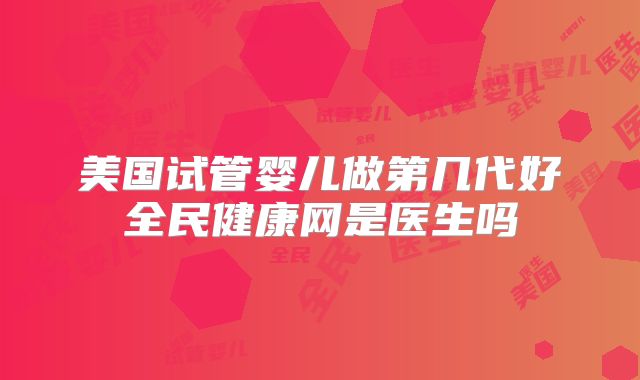 美国试管婴儿做第几代好全民健康网是医生吗