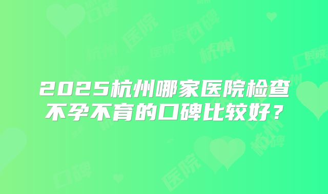 2025杭州哪家医院检查不孕不育的口碑比较好？