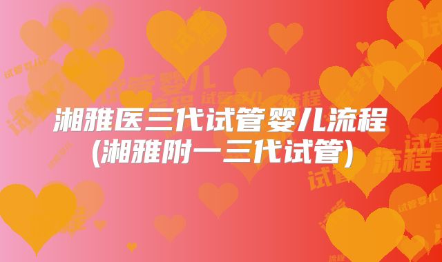 湘雅医三代试管婴儿流程(湘雅附一三代试管)