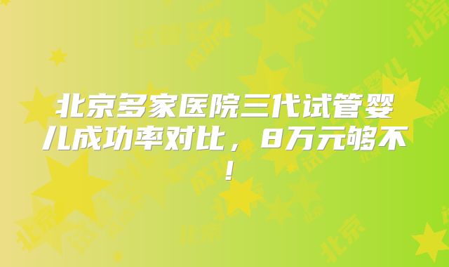 北京多家医院三代试管婴儿成功率对比，8万元够不！
