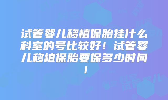 试管婴儿移植保胎挂什么科室的号比较好！试管婴儿移植保胎要保多少时间！