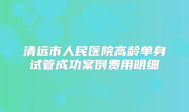 清远市人民医院高龄单身试管成功案例费用明细