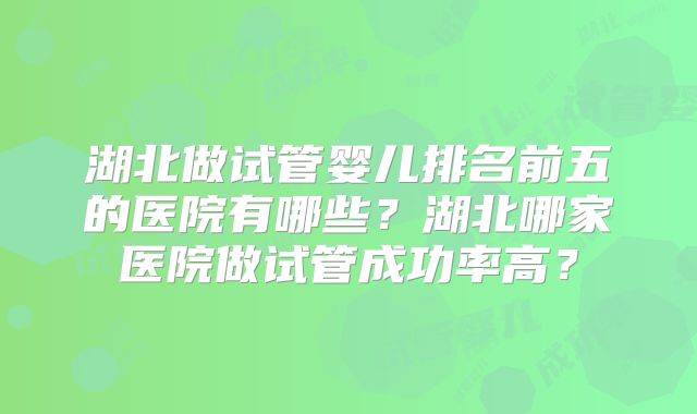 湖北做试管婴儿排名前五的医院有哪些？湖北哪家医院做试管成功率高？