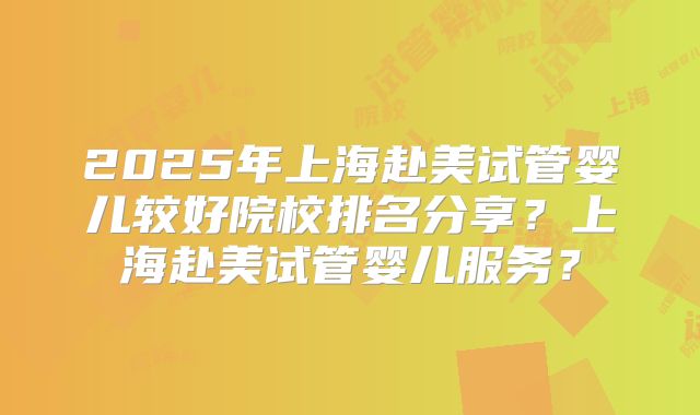 2025年上海赴美试管婴儿较好院校排名分享？上海赴美试管婴儿服务？