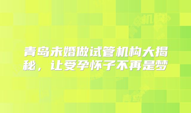 青岛未婚做试管机构大揭秘，让受孕怀子不再是梦