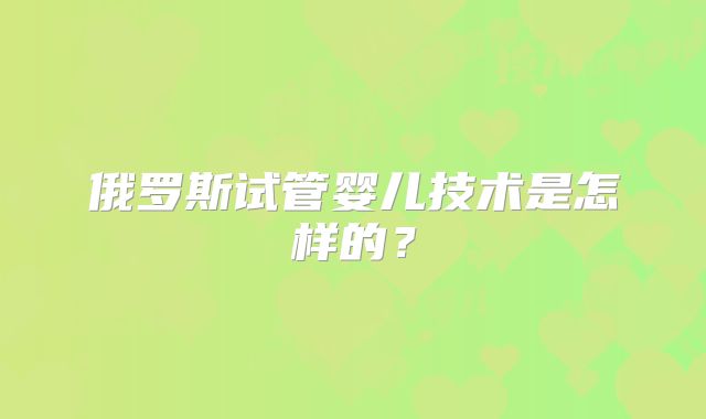 俄罗斯试管婴儿技术是怎样的？