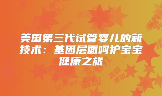 美国第三代试管婴儿的新技术：基因层面呵护宝宝健康之旅
