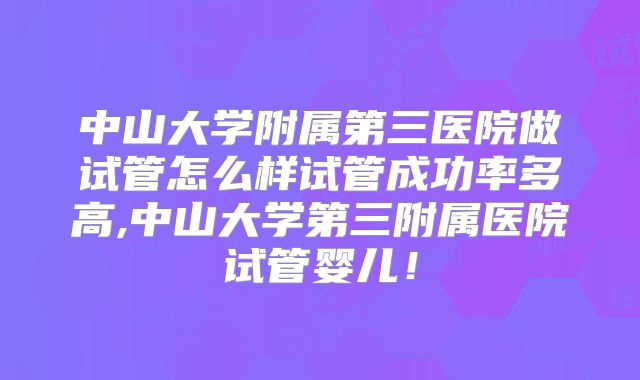 中山大学附属第三医院做试管怎么样试管成功率多高,中山大学第三附属医院试管婴儿！