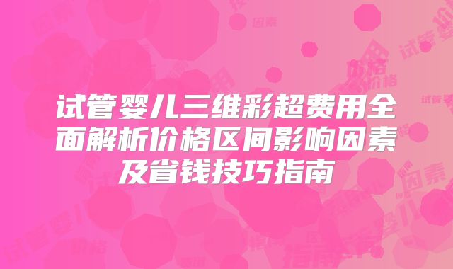 试管婴儿三维彩超费用全面解析价格区间影响因素及省钱技巧指南