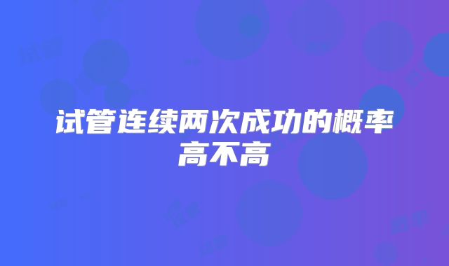 试管连续两次成功的概率高不高
