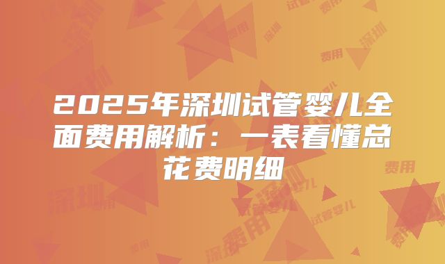 2025年深圳试管婴儿全面费用解析:一表看懂总花费明细