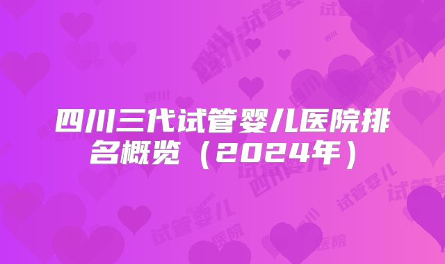 四川三代试管婴儿医院排名概览（2024年）