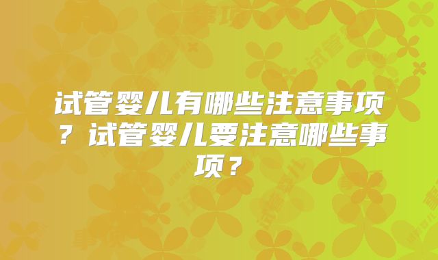 试管婴儿有哪些注意事项？试管婴儿要注意哪些事项？