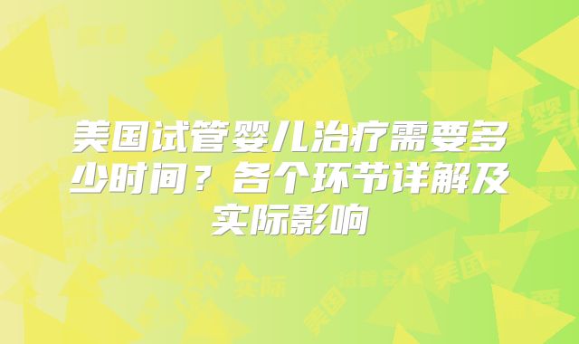 美国试管婴儿治疗需要多少时间？各个环节详解及实际影响