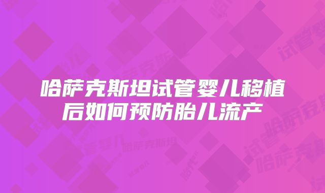 哈萨克斯坦试管婴儿移植后如何预防胎儿流产