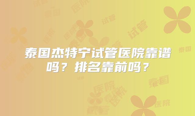 泰国杰特宁试管医院靠谱吗?排名靠前吗?