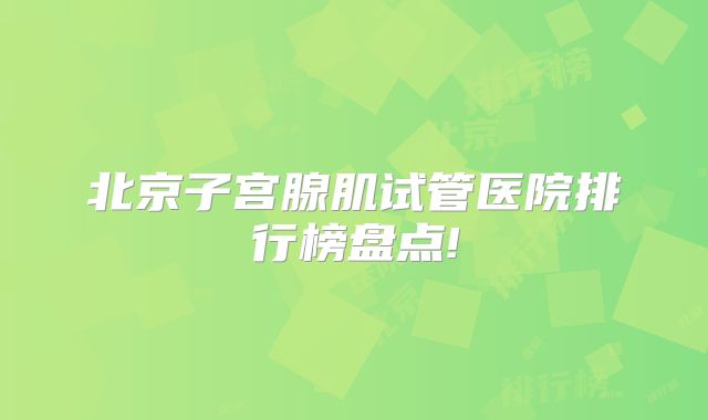 北京子宫腺肌试管医院排行榜盘点!