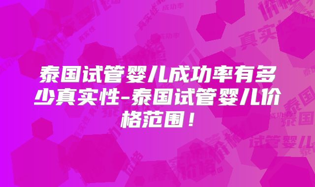 泰国试管婴儿成功率有多少真实性-泰国试管婴儿价格范围！