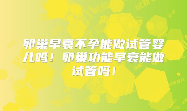 卵巢早衰不孕能做试管婴儿吗！卵巢功能早衰能做试管吗！