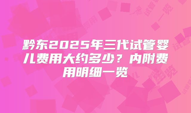 黔东2025年三代试管婴儿费用大约多少?内附费用明细一览