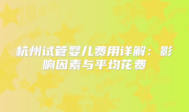杭州试管婴儿费用详解:影响因素与平均花费