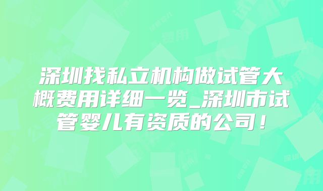 深圳找私立机构做试管大概费用详细一览_深圳市试管婴儿有资质的公司！
