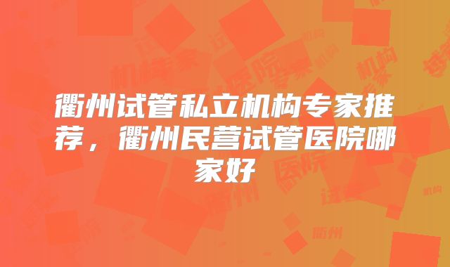 衢州试管私立机构专家推荐，衢州民营试管医院哪家好