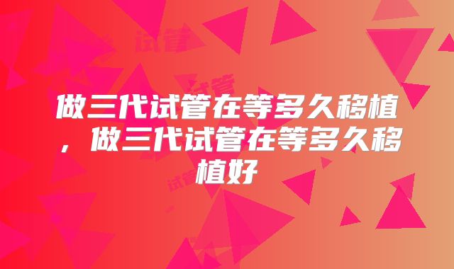 做三代试管在等多久移植，做三代试管在等多久移植好