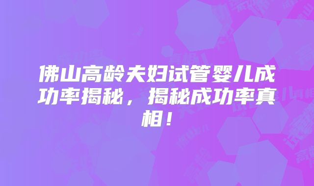 佛山高龄夫妇试管婴儿成功率揭秘，揭秘成功率真相！